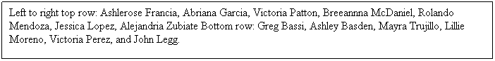 Text Box: Left to right top row: Ashlerose Francia, Abriana Garcia, Victoria Patton, Breeannna McDaniel, Rolando Mendoza, Jessica Lopez, Alejandria Zubiate Bottom row: Greg Bassi, Ashley Basden, Mayra Trujillo, Lillie Moreno, Victoria Perez, and John Legg.
